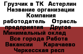 Грузчик в ТК "Астерлин › Название организации ­ Компания-работодатель › Отрасль предприятия ­ Другое › Минимальный оклад ­ 1 - Все города Работа » Вакансии   . Карачаево-Черкесская респ.
